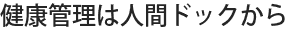 健康管理は人間ドックから