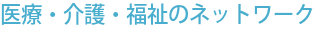 医療・介護・福祉のネットワーク