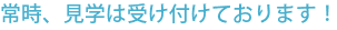 常時、見学は受け付けております！